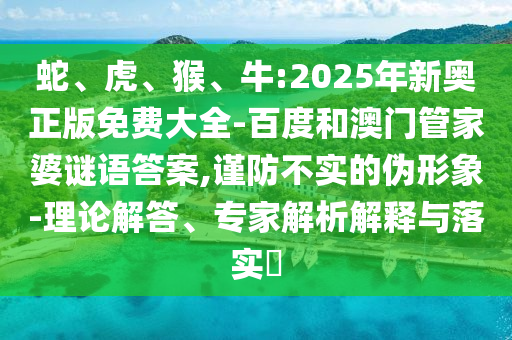蛇、虎、猴、牛:2025年新奧正版免費(fèi)大全-百度和澳門管家婆謎語答案,謹(jǐn)防不實(shí)的偽形象-理論解答、專家解析解釋與落實(shí)?