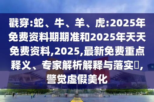 戳穿:蛇、牛、羊、虎:2025年免費(fèi)資料期期準(zhǔn)和2025年天天免費(fèi)資料,2025,最新免費(fèi)重點(diǎn)釋義、專家解析解釋與落實(shí)?,警覺虛假美化