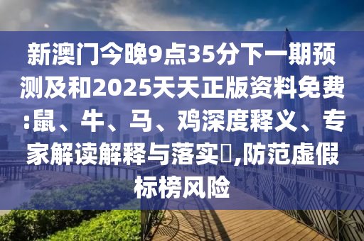 新澳門今晚9點(diǎn)35分下一期預(yù)測(cè)及和2025天天正版資料免費(fèi):鼠、牛、馬、雞深度釋義、專家解讀解釋與落實(shí)?,防范虛假標(biāo)榜風(fēng)險(xiǎn)