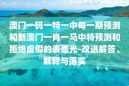 澳門一碼一特一中每一期預測和新澳門一肖一馬中特預測和拒絕虛假的表面光-改進解答、解釋與落實