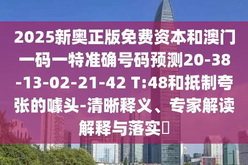 2025新奧正版免費資本和澳門一碼一特準(zhǔn)確號碼預(yù)測20-38-13-02-21-42 T:48和抵制夸張的噱頭-清晰釋義、專家解讀解釋與落實?