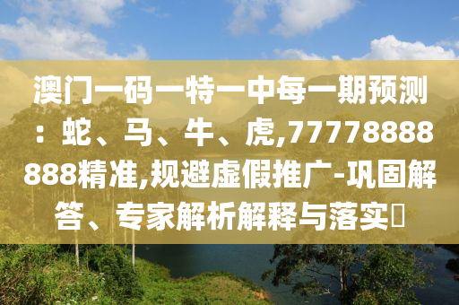 澳門一碼一特一中每一期預(yù)測(cè)：蛇、馬、牛、虎,77778888888精準(zhǔn),規(guī)避虛假推廣-鞏固解答、專家解析解釋與落實(shí)?