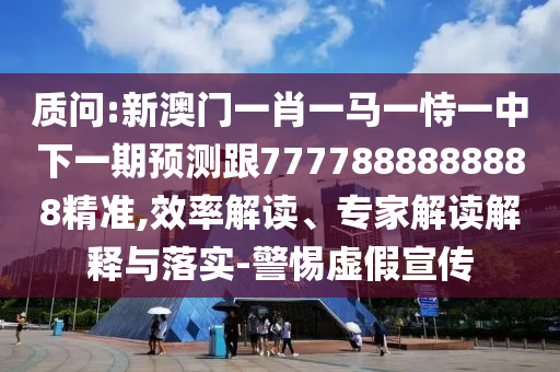 質問:新澳門一肖一馬一恃一中下一期預測跟7777888888888精準,效率解讀、專家解讀解釋與落實-警惕虛假宣傳