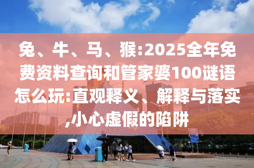 兔、牛、馬、猴:2025全年免費資料查詢和管家婆100謎語怎么玩:直觀釋義、解釋與落實,小心虛假的陷阱