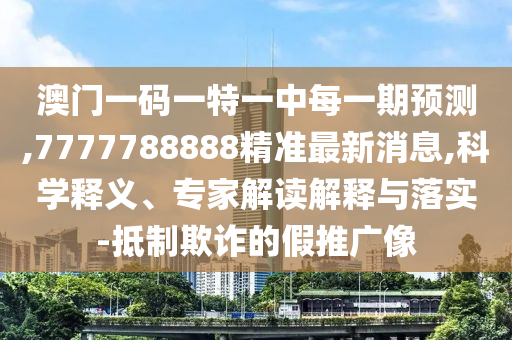 澳門一碼一特一中每一期預(yù)測(cè),7777788888精準(zhǔn)最新消息,科學(xué)釋義、專家解讀解釋與落實(shí)-抵制欺詐的假推廣像