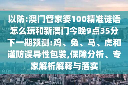 以防:澳門管家婆100精準(zhǔn)謎語怎么玩和新澳門今晚9點(diǎn)35分下一期預(yù)測(cè):雞、兔、馬、虎和謹(jǐn)防誤導(dǎo)性包裝,保障分析、專家解析解釋與落實(shí)