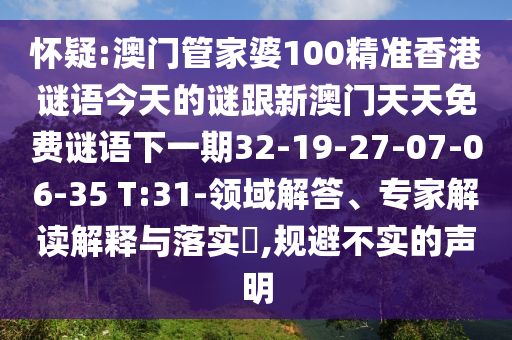 懷疑:澳門管家婆100精準(zhǔn)香港謎語(yǔ)今天的謎跟新澳門天天免費(fèi)謎語(yǔ)下一期32-19-27-07-06-35 T:31-領(lǐng)域解答、專家解讀解釋與落實(shí)?,規(guī)避不實(shí)的聲明