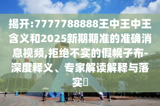 揭開:7777788888王中王中王含義和2025新期期準(zhǔn)的準(zhǔn)確消息視頻,拒絕不實(shí)的假幌子布-深度釋義、專家解讀解釋與落實(shí)?