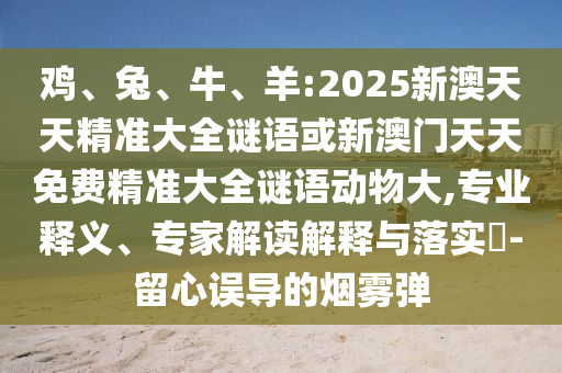 雞、兔、牛、羊:2025新澳天天精準(zhǔn)大全謎語或新澳門天天免費(fèi)精準(zhǔn)大全謎語動(dòng)物大,專業(yè)釋義、專家解讀解釋與落實(shí)?-留心誤導(dǎo)的煙霧彈