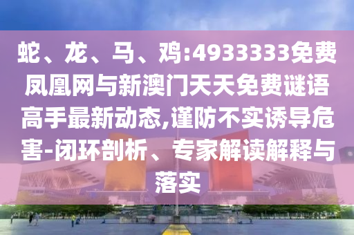 蛇、龍、馬、雞:4933333免費鳳凰網(wǎng)與新澳門天天免費謎語高手最新動態(tài),謹防不實誘導(dǎo)危害-閉環(huán)剖析、專家解讀解釋與落實