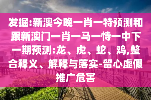 發(fā)掘:新澳今晚一肖一特預(yù)測(cè)和跟新澳門一肖一馬一恃一中下一期預(yù)測(cè):龍、虎、蛇、雞,整合釋義、解釋與落實(shí)-留心虛假推廣危害