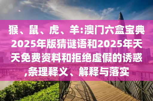 猴、鼠、虎、羊:澳門六盒寶典2025年版猜謎語和2025年天天免費(fèi)資料和拒絕虛假的誘惑,條理釋義、解釋與落實(shí)