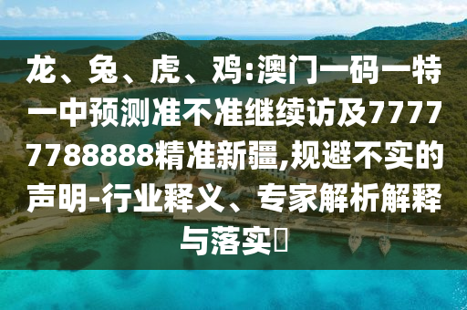 龍、兔、虎、雞:澳門一碼一特一中預(yù)測準(zhǔn)不準(zhǔn)繼續(xù)訪及77777788888精準(zhǔn)新疆,規(guī)避不實的聲明-行業(yè)釋義、專家解析解釋與落實?