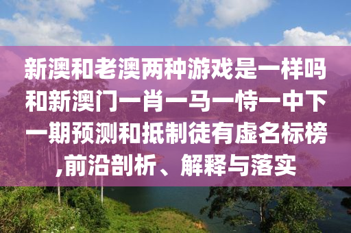 新澳和老澳兩種游戲是一樣嗎和新澳門一肖一馬一恃一中下一期預(yù)測(cè)和抵制徒有虛名標(biāo)榜,前沿剖析、解釋與落實(shí)