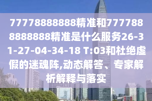 77778888888精準(zhǔn)和7777888888888精準(zhǔn)是什么服務(wù)26-31-27-04-34-18 T:03和杜絕虛假的迷魂陣,動(dòng)態(tài)解答、專家解析解釋與落實(shí)