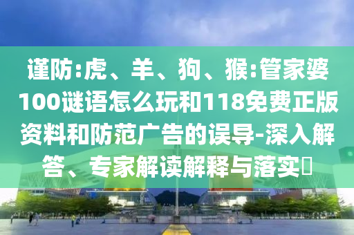 謹(jǐn)防:虎、羊、狗、猴:管家婆100謎語怎么玩和118免費(fèi)正版資料和防范廣告的誤導(dǎo)-深入解答、專家解讀解釋與落實(shí)?