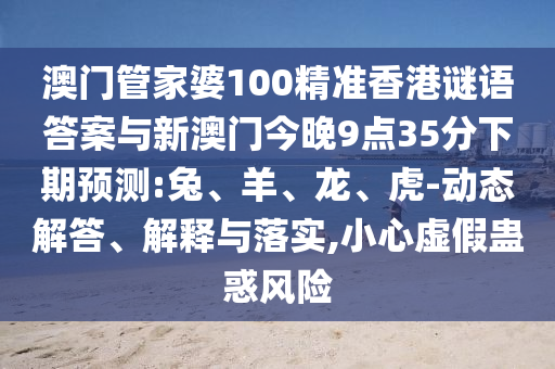 澳門管家婆100精準(zhǔn)香港謎語答案與新澳門今晚9點(diǎn)35分下期預(yù)測(cè):兔、羊、龍、虎-動(dòng)態(tài)解答、解釋與落實(shí),小心虛假蠱惑風(fēng)險(xiǎn)