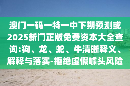 澳門一碼一特一中下期預(yù)測(cè)或2025新門正版免費(fèi)資本大全查詢:狗、龍、蛇、牛清晰釋義、解釋與落實(shí)-拒絕虛假噱頭風(fēng)險(xiǎn)