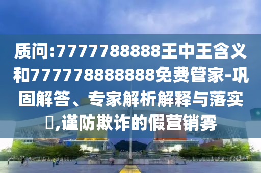 質問:7777788888王中王含義和777778888888免費管家-鞏固解答、專家解析解釋與落實?,謹防欺詐的假營銷霧