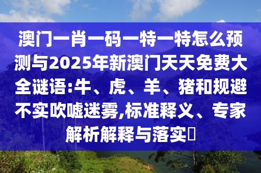 澳門一肖一碼一特一特怎么預(yù)測與2025年新澳門天天免費大全謎語:牛、虎、羊、豬和規(guī)避不實吹噓迷霧,標(biāo)準(zhǔn)釋義、專家解析解釋與落實?