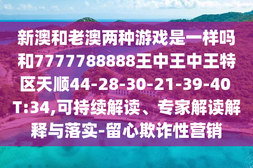 新澳和老澳兩種游戲是一樣嗎和7777788888王中王中王特區(qū)天順44-28-30-21-39-40 T:34,可持續(xù)解讀、專家解讀解釋與落實-留心欺詐性營銷