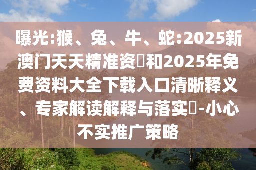 曝光:猴、兔、牛、蛇:2025新澳門天天精準(zhǔn)資枓和2025年免費資料大全下載入口清晰釋義、專家解讀解釋與落實?-小心不實推廣策略