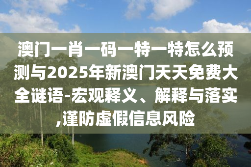 澳門一肖一碼一特一特怎么預(yù)測(cè)與2025年新澳門天天免費(fèi)大全謎語(yǔ)-宏觀釋義、解釋與落實(shí),謹(jǐn)防虛假信息風(fēng)險(xiǎn)