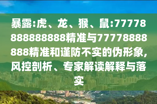 暴露:虎、龍、猴、鼠:77778888888888精準(zhǔn)與77778888888精準(zhǔn)和謹(jǐn)防不實的偽形象,風(fēng)控剖析、專家解讀解釋與落實