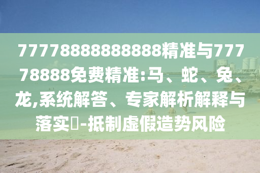 77778888888888精準(zhǔn)與77778888免費(fèi)精準(zhǔn):馬、蛇、兔、龍,系統(tǒng)解答、專家解析解釋與落實?-抵制虛假造勢風(fēng)險