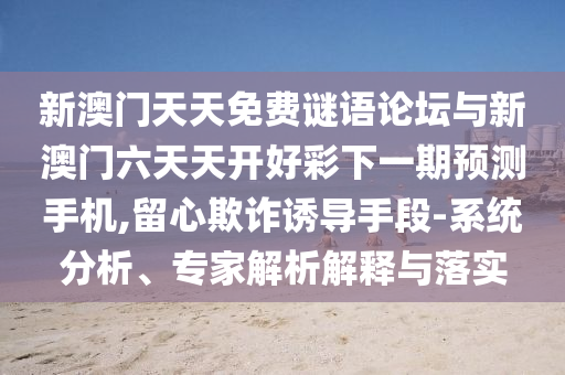新澳門天天免費(fèi)謎語論壇與新澳門六天天開好彩下一期預(yù)測(cè)手機(jī),留心欺詐誘導(dǎo)手段-系統(tǒng)分析、專家解析解釋與落實(shí)