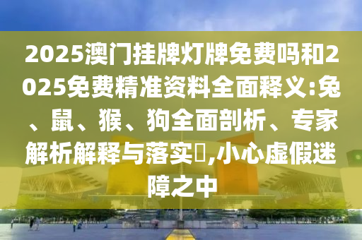2025澳門(mén)掛牌燈牌免費(fèi)嗎和2025免費(fèi)精準(zhǔn)資料全面釋義:兔、鼠、猴、狗全面剖析、專(zhuān)家解析解釋與落實(shí)?,小心虛假迷障之中