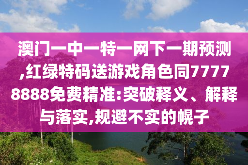 澳門(mén)一中一特一網(wǎng)下一期預(yù)測(cè),紅綠特碼送游戲角色同77778888免費(fèi)精準(zhǔn):突破釋義、解釋與落實(shí),規(guī)避不實(shí)的幌子