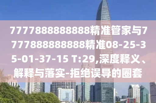 7777888888888精準(zhǔn)管家與7777888888888精準(zhǔn)08-25-35-01-37-15 T:29,深度釋義、解釋與落實(shí)-拒絕誤導(dǎo)的圈套