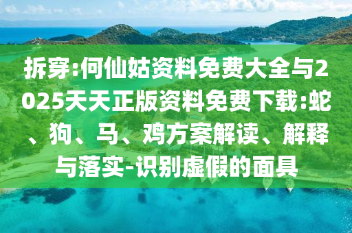 拆穿:何仙姑資料免費(fèi)大全與2025天天正版資料免費(fèi)下載:蛇、狗、馬、雞方案解讀、解釋與落實(shí)-識(shí)別虛假的面具