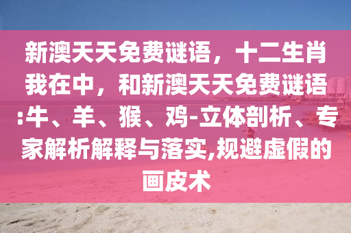 新澳天天免費(fèi)謎語，十二生肖我在中，和新澳天天免費(fèi)謎語:牛、羊、猴、雞-立體剖析、專家解析解釋與落實,規(guī)避虛假的畫皮術(shù)