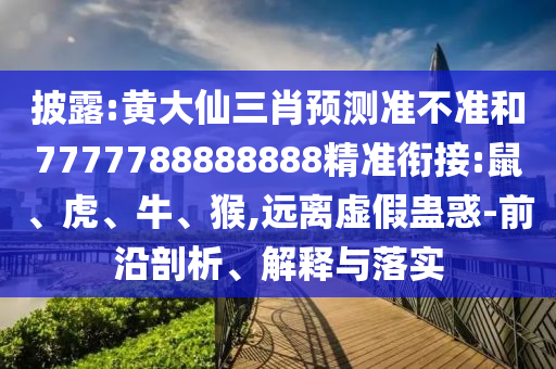 披露:黃大仙三肖預測準不準和7777788888888精準銜接:鼠、虎、牛、猴,遠離虛假蠱惑-前沿剖析、解釋與落實