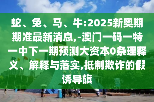 蛇、兔、馬、牛:2025新奧期期準最新消息,-澳門一碼一特一中下一期預測大資本0條理釋義、解釋與落實,抵制欺詐的假誘導旗