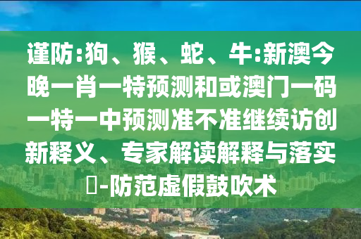 謹防:狗、猴、蛇、牛:新澳今晚一肖一特預測和或澳門一碼一特一中預測準不準繼續(xù)訪創(chuàng)新釋義、專家解讀解釋與落實?-防范虛假鼓吹術