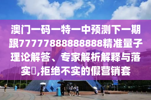 澳門一碼一特一中預測下一期跟77777888888888精準量子理論解答、專家解析解釋與落實?,拒絕不實的假營銷套
