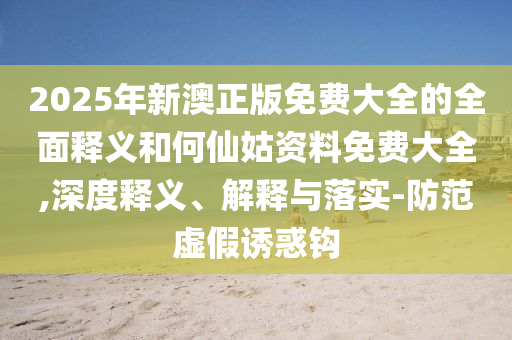 2025年新澳正版免費(fèi)大全的全面釋義和何仙姑資料免費(fèi)大全,深度釋義、解釋與落實(shí)-防范虛假誘惑鉤
