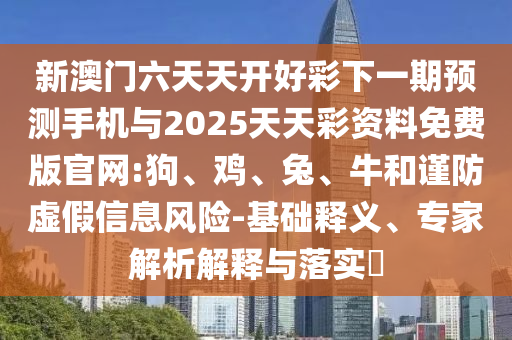 新澳門(mén)六天天開(kāi)好彩下一期預(yù)測(cè)手機(jī)與2025天天彩資料免費(fèi)版官網(wǎng):狗、雞、兔、牛和謹(jǐn)防虛假信息風(fēng)險(xiǎn)-基礎(chǔ)釋義、專(zhuān)家解析解釋與落實(shí)?