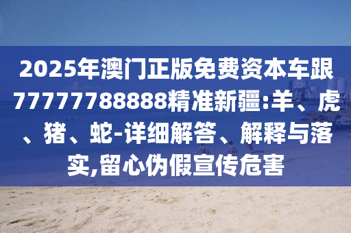 2025年澳門(mén)正版免費(fèi)資本車(chē)跟77777788888精準(zhǔn)新疆:羊、虎、豬、蛇-詳細(xì)解答、解釋與落實(shí),留心偽假宣傳危害