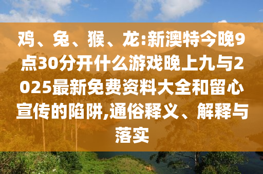雞、兔、猴、龍:新澳特今晚9點(diǎn)30分開(kāi)什么游戲晚上九與2025最新免費(fèi)資料大全和留心宣傳的陷阱,通俗釋義、解釋與落實(shí)