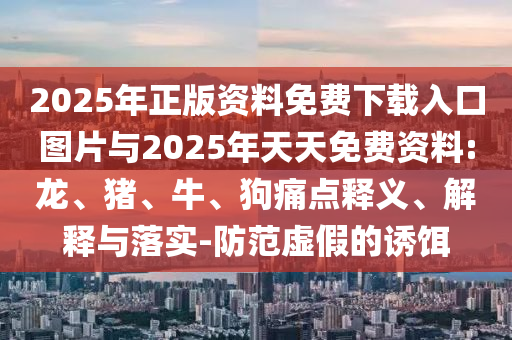 2025年正版資料免費下載入口圖片與2025年天天免費資料:龍、豬、牛、狗痛點釋義、解釋與落實-防范虛假的誘餌