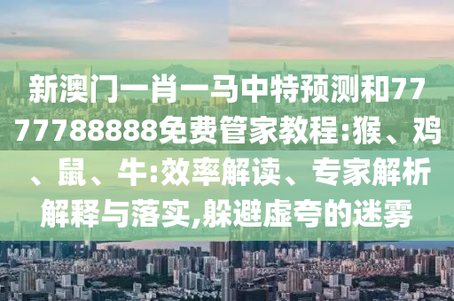 新澳門一肖一馬中特預(yù)測和7777788888免費管家教程:猴、雞、鼠、牛:效率解讀、專家解析解釋與落實,躲避虛夸的迷霧