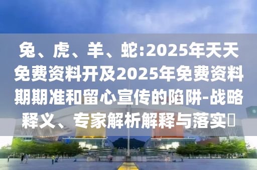 兔、虎、羊、蛇:2025年天天免費資料開及2025年免費資料期期準(zhǔn)和留心宣傳的陷阱-戰(zhàn)略釋義、專家解析解釋與落實?