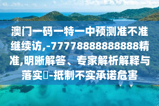 澳門一碼一特一中預(yù)測(cè)準(zhǔn)不準(zhǔn)繼續(xù)訪,-77778888888888精準(zhǔn),明晰解答、專家解析解釋與落實(shí)?-抵制不實(shí)承諾危害