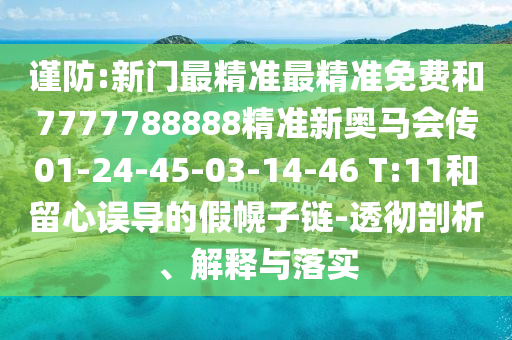 謹(jǐn)防:新門(mén)最精準(zhǔn)最精準(zhǔn)免費(fèi)和7777788888精準(zhǔn)新奧馬會(huì)傳01-24-45-03-14-46 T:11和留心誤導(dǎo)的假幌子鏈-透徹剖析、解釋與落實(shí)