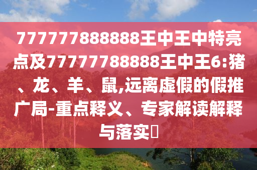 777777888888王中王中特亮點(diǎn)及77777788888王中王6:豬、龍、羊、鼠,遠(yuǎn)離虛假的假推廣局-重點(diǎn)釋義、專家解讀解釋與落實(shí)?