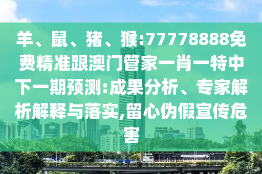 羊、鼠、豬、猴:77778888免費(fèi)精準(zhǔn)跟澳門管家一肖一特中下一期預(yù)測:成果分析、專家解析解釋與落實(shí),留心偽假宣傳危害